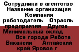 Сотрудники в агентство › Название организации ­ Компания-работодатель › Отрасль предприятия ­ Другое › Минимальный оклад ­ 30 000 - Все города Работа » Вакансии   . Алтайский край,Яровое г.